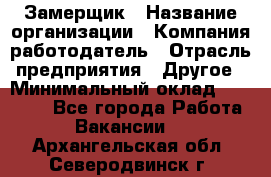 Замерщик › Название организации ­ Компания-работодатель › Отрасль предприятия ­ Другое › Минимальный оклад ­ 20 000 - Все города Работа » Вакансии   . Архангельская обл.,Северодвинск г.